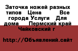 Заточка ножей разных типов › Цена ­ 200 - Все города Услуги » Для дома   . Пермский край,Чайковский г.